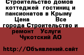 Строительство домов, коттеджей, гостиниц и пансионатов в Крыму › Цена ­ 35 000 - Все города Строительство и ремонт » Услуги   . Чукотский АО